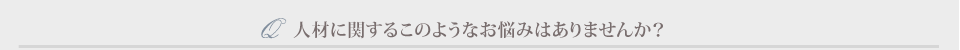 人材に関するこのようなお悩みはありませんか？