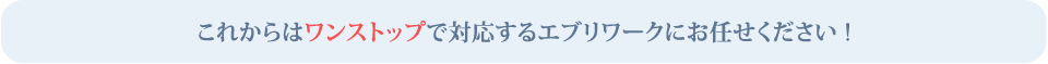 これからはワンストップで対応するエブリワークにお任せください!